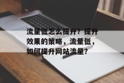 流量低怎么提升?提升效果的策略,流量低,如何提升网站流量? 流量低怎么提升?提升效果的策略,流量低,如何提升网站流量?