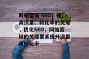 网站营销 SEO，提高流量、转化率的关键，优化SEO，网站营销的关键要素提升流量和转化率