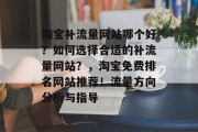 淘宝补流量网站哪个好?如何选择合适的补流量网站?,淘宝免费排名网站推荐!流量方向分析与指导 淘宝补流量网站哪个好?如何选择合适的补流量网站?,淘宝免费排名网站推荐!流量方向分析与指导