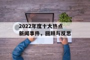 2022年度十大热点新闻事件,回顾与反思 2022年度十大热点新闻事件,回顾与反思
