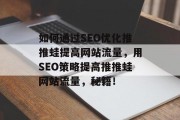 如何通过SEO优化推推蛙提高网站流量,用SEO策略提高推推蛙网站流量,秘籍! 如何通过SEO优化推推蛙提高网站流量,用SEO策略提高推推蛙网站流量,秘籍!