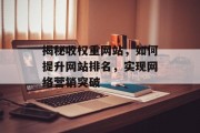 揭秘收权重网站,如何提升网站排名,实现网络营销突破 揭秘收权重网站,如何提升网站排名,实现网络营销突破