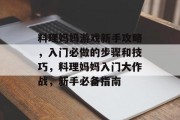 料理妈妈游戏新手攻略，入门必做的步骤和技巧，料理妈妈入门大作战，新手必备指南