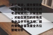 总的来说,提升餐饮业的客流量需要全方位的考虑和努力。只有这样,才能在激烈的市场竞争中立于不败之地,提升餐饮业客流量全方位策略分析 总的来说,提升餐饮业的客流量需要全方位的考虑和努力。只有这样,才能在激烈的市场竞争中立于不败之地,提升餐饮业客流量全方位策略分析