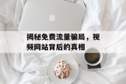 揭秘免费流量骗局,视频网站背后的真相 揭秘免费流量骗局,视频网站背后的真相