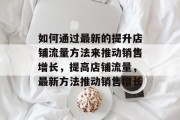 如何通过最新的提升店铺流量方法来推动销售增长,提高店铺流量,最新方法推动销售增长 如何通过最新的提升店铺流量方法来推动销售增长,提高店铺流量,最新方法推动销售增长