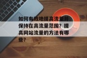 如何有效地提高流量并保持在高流量范围?提高网站流量的方法有哪些? 如何有效地提高流量并保持在高流量范围?提高网站流量的方法有哪些?