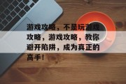 游戏攻略,不是玩游戏攻略,游戏攻略,教你避开陷阱,成为真正的高手! 游戏攻略,不是玩游戏攻略,游戏攻略,教你避开陷阱,成为真正的高手!