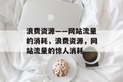 浪费资源——网站流量的消耗，浪费资源，网站流量的惊人消耗