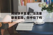 揭秘快手直播,没流量都是套路,你中招了吗? 揭秘快手直播,没流量都是套路,你中招了吗?