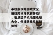 手机版攻略游戏大全,便捷路线导航新体验!,安卓版手机地图攻略大全,便捷路线导航新体验 手机版攻略游戏大全,便捷路线导航新体验!,安卓版手机地图攻略大全,便捷路线导航新体验