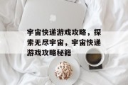 宇宙快递游戏攻略,探索无尽宇宙,宇宙快递游戏攻略秘籍