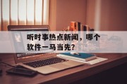 听时事热点新闻,哪个软件一马当先? 听时事热点新闻,哪个软件一马当先?