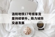 洛阳地铁17号线客流量持续攀升,助力城市交通发展 洛阳地铁17号线客流量持续攀升,助力城市交通发展
