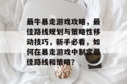 最牛暴走游戏攻略,最佳路线规划与策略性移动技巧,新手必看,如何在暴走游戏中制定最佳路线和策略?