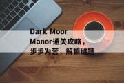 Dark Moor Manor通关攻略,步步为营,解锁谜题 Dark Moor Manor通关攻略,步步为营,解锁谜题