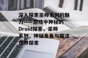深入探索巫师系列的魅力——游戏中神秘的 Druid探索，巫师系列，神秘角色与魔法世界探索
