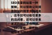 SEO流量网站是一种策略，可以帮助公司提高网站的搜索引擎排名。这不仅可以吸引更多的访问者，还可以带来更高的转化率和利润。，SEO策略，提升网站排名与转化提升