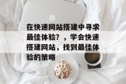 在快速网站搭建中寻求最佳体验？，学会快速搭建网站，找到最佳体验的策略