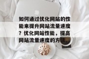 如何通过优化网站的性能来提升网站流量速度?优化网站性能,提高网站流量速度的方法。 如何通过优化网站的性能来提升网站流量速度?优化网站性能,提高网站流量速度的方法。