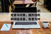 国外挂机刷网站流量的危害与对策,国外挂机刷网站流量,危害与对策 国外挂机刷网站流量的危害与对策,国外挂机刷网站流量,危害与对策