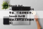 Smash Out,一款策略性的即时战斗平台,打造战略巨作,Smash Out带你进入即时战斗的新时代! Smash Out,一款策略性的即时战斗平台,打造战略巨作,Smash Out带你进入即时战斗的新时代!
