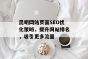昆明网站页面SEO优化策略,提升网站排名,吸引更多流量 昆明网站页面SEO优化策略,提升网站排名,吸引更多流量