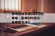 昆明网站关键词优化的策略,昆明SEO优化有哪些方法? 昆明网站关键词优化的策略,昆明SEO优化有哪些方法?