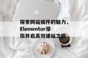 探索网站插件的魅力，Elementor带你开启高效建站之旅