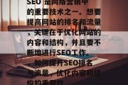 SEO 是网络营销中的重要技术之一。想要提高网站的排名和流量,关键在于优化网站的内容和结构,并且要不断地进行SEO工作。,如何提升SEO排名与流量,优化内容和结构的重要性 SEO 是网络营销中的重要技术之一。想要提高网站的排名和流量,关键在于优化网站的内容和结构,并且要不断地进行SEO工作。,如何提升SEO排名与流量,优化内容和结构的重要性