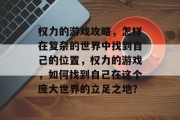 权力的游戏攻略,怎样在复杂的世界中找到自己的位置,权力的游戏,如何找到自己在这个庞大世界的立足之地? 权力的游戏攻略,怎样在复杂的世界中找到自己的位置,权力的游戏,如何找到自己在这个庞大世界的立足之地?
