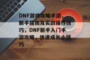 DNF游戏攻略手游,新手指南及实战操作技巧,DNF新手入门手游攻略,快速成长小技巧 DNF游戏攻略手游,新手指南及实战操作技巧,DNF新手入门手游攻略,快速成长小技巧