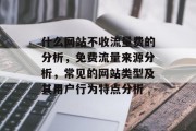 什么网站不收流量费的分析,免费流量来源分析,常见的网站类型及其用户行为特点分析 什么网站不收流量费的分析,免费流量来源分析,常见的网站类型及其用户行为特点分析