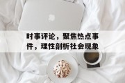 时事评论,聚焦热点事件,理性剖析社会现象 时事评论,聚焦热点事件,理性剖析社会现象