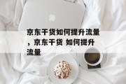京东干货如何提升流量，京东干货 如何提升流量