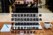 SEO(搜索引擎优化)网站设计和开发是一种技术,旨在提高您的网站在搜索引擎中的排名。 SEO能够帮助您吸引更多的流量,并使您的在线商店或服务更容易被发现和访问。以下是关于SEO网站特点的一些关键点。,提升网站排名,SEO设计与开发的重要性 SEO(搜索引擎优化)网站设计和开发是一种技术,旨在提高您的网站在搜索引擎中的排名。 SEO能够帮助您吸引更多的流量,并使您的在线商店或服务更容易被发现和访问。以下是关于SEO网站特点的一些关键点。,提升网站排名,SEO设计与开发的重要性