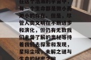 在这个浩瀚的宇宙中，每一个生命都是微小而渺小的存在。但是，尽管人类文明在不断进步和演化，但仍有无数我们未曾了解的奥秘等待着我们去探索和发现，星际尘埃，未解之谜与生命的秘密之旅