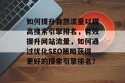 如何提升自然流量以提高搜索引擎排名,有效提升网站流量,如何通过优化SEO策略获得更好的搜索引擎排名? 如何提升自然流量以提高搜索引擎排名,有效提升网站流量,如何通过优化SEO策略获得更好的搜索引擎排名?
