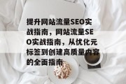 提升网站流量SEO实战指南,网站流量SEO实战指南,从优化元标签到创建高质量内容的全面指南 提升网站流量SEO实战指南,网站流量SEO实战指南,从优化元标签到创建高质量内容的全面指南