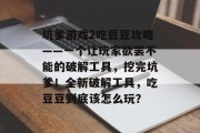 坑爹游戏2吃豆豆攻略——一个让玩家欲罢不能的破解工具,挖完坑爹!全新破解工具,吃豆豆到底该怎么玩? 坑爹游戏2吃豆豆攻略——一个让玩家欲罢不能的破解工具,挖完坑爹!全新破解工具,吃豆豆到底该怎么玩?