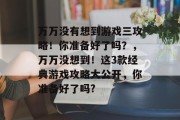 万万没有想到游戏三攻略!你准备好了吗?,万万没想到!这3款经典游戏攻略大公开,你准备好了吗? 万万没有想到游戏三攻略!你准备好了吗?,万万没想到!这3款经典游戏攻略大公开,你准备好了吗?