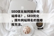 SEO优化如何提升网站排名?,SEO优化,提升网站排名的策略和方法。 SEO优化如何提升网站排名?,SEO优化,提升网站排名的策略和方法。