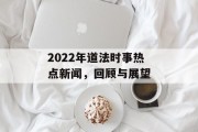 2022年道法时事热点新闻,回顾与展望 2022年道法时事热点新闻,回顾与展望