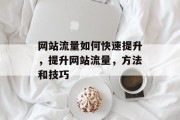 网站流量如何快速提升,提升网站流量,方法和技巧 网站流量如何快速提升,提升网站流量,方法和技巧