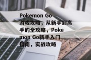 Pokemon Go游戏攻略,从新手到高手的全攻略,Pokemon Go新手入门指南,实战攻略 Pokemon Go游戏攻略,从新手到高手的全攻略,Pokemon Go新手入门指南,实战攻略