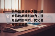 老号流量提升方案—提升你的品牌影响力，提升品牌影响力，优化老号流量策略