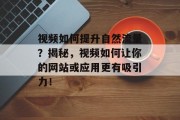 视频如何提升自然流量？揭秘，视频如何让你的网站或应用更有吸引力！