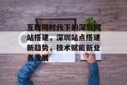 互联网时代下的深圳网站搭建,深圳站点搭建新趋势,技术赋能新业务发展 互联网时代下的深圳网站搭建,深圳站点搭建新趋势,技术赋能新业务发展
