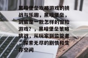 黑暗堡垒攻略游戏的挑战与乐趣,黑暗堡垒,到底是一款怎样的冒险游戏?,黑暗堡垒策略挑战,从玩家到监管者,探索无尽的剧情和生存空间 黑暗堡垒攻略游戏的挑战与乐趣,黑暗堡垒,到底是一款怎样的冒险游戏?,黑暗堡垒策略挑战,从玩家到监管者,探索无尽的剧情和生存空间