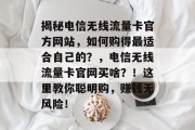 揭秘电信无线流量卡官方网站,如何购得最适合自己的?,电信无线流量卡官网买啥?!这里教你聪明购,赚钱无风险! 揭秘电信无线流量卡官方网站,如何购得最适合自己的?,电信无线流量卡官网买啥?!这里教你聪明购,赚钱无风险!
